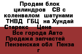 Продам блок цилиндров D4СВ с коленвалом, шатунами, ТНВД, ГБЦ, на Хундай Старекс  › Цена ­ 50 000 - Все города Авто » Продажа запчастей   . Пензенская обл.,Пенза г.